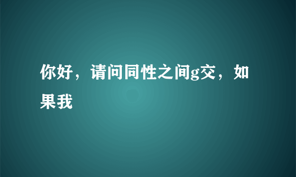 你好，请问同性之间g交，如果我