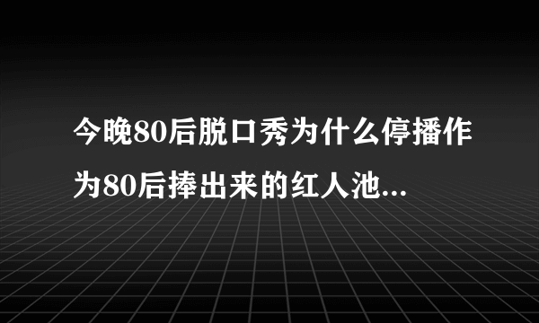 今晚80后脱口秀为什么停播作为80后捧出来的红人池子等为什么最后一期不来