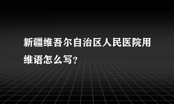 新疆维吾尔自治区人民医院用维语怎么写？