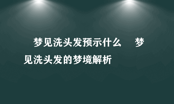​梦见洗头发预示什么 ​梦见洗头发的梦境解析