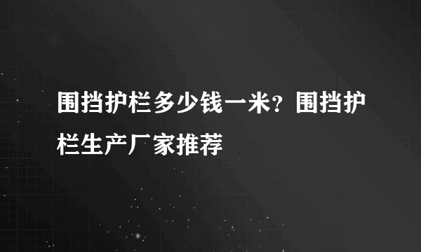 围挡护栏多少钱一米？围挡护栏生产厂家推荐