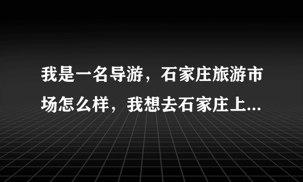 我是一名导游，石家庄旅游市场怎么样，我想去石家庄上班，有了解的进来跟我讨论一下