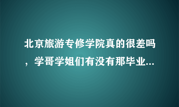 北京旅游专修学院真的很差吗，学哥学姐们有没有那毕业的，帮忙解答一下。