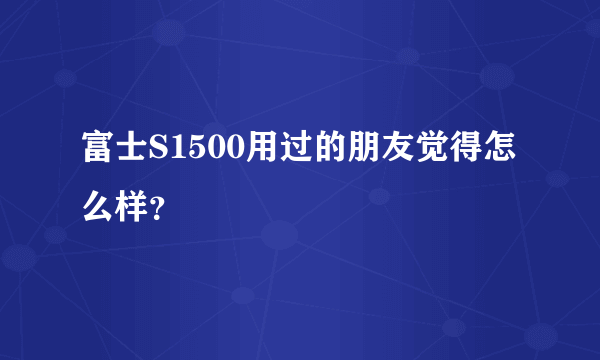 富士S1500用过的朋友觉得怎么样？