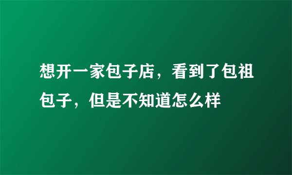 想开一家包子店，看到了包祖包子，但是不知道怎么样