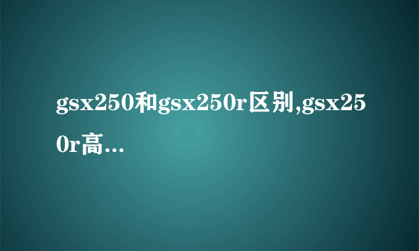 gsx250和gsx250r区别,gsx250r高低配什么区别