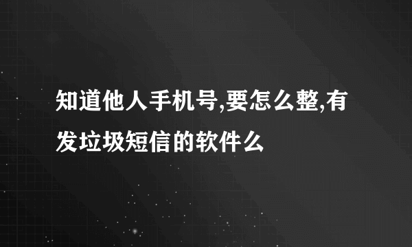 知道他人手机号,要怎么整,有发垃圾短信的软件么
