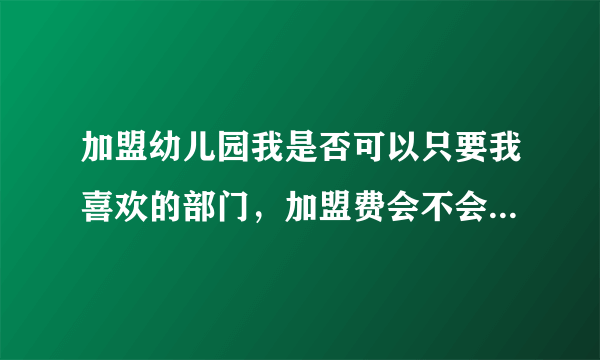 加盟幼儿园我是否可以只要我喜欢的部门，加盟费会不会相对减少？