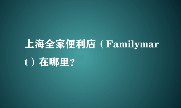 上海全家便利店（Familymart）在哪里？