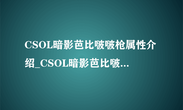 CSOL暗影芭比啵啵枪属性介绍_CSOL暗影芭比啵啵枪属性怎么样_飞外