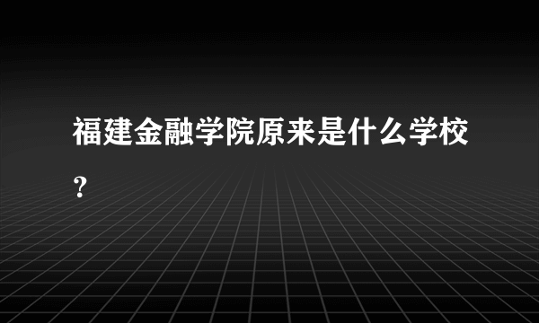 福建金融学院原来是什么学校？