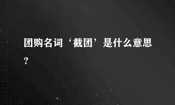 团购名词‘截团’是什么意思？