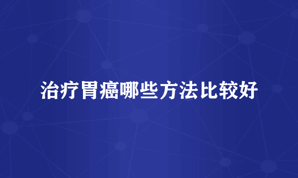 治疗胃癌哪些方法比较好