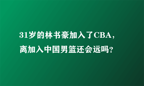 31岁的林书豪加入了CBA，离加入中国男篮还会远吗？