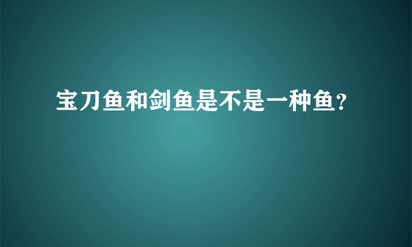 宝刀鱼和剑鱼是不是一种鱼？