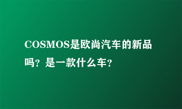 COSMOS是欧尚汽车的新品吗？是一款什么车？