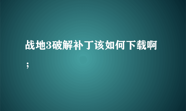 战地3破解补丁该如何下载啊；