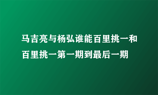 马吉亮与杨弘谁能百里挑一和百里挑一第一期到最后一期