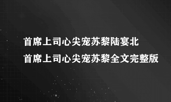 首席上司心尖宠苏黎陆宴北 首席上司心尖宠苏黎全文完整版