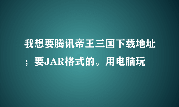 我想要腾讯帝王三国下载地址；要JAR格式的。用电脑玩