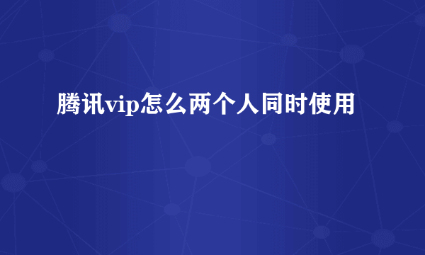 腾讯vip怎么两个人同时使用