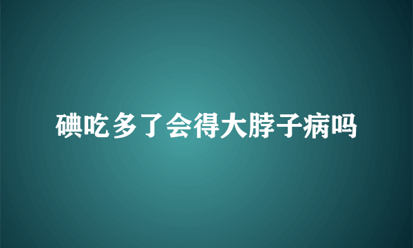 碘吃多了会得大脖子病吗