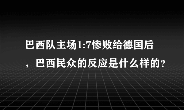 巴西队主场1:7惨败给德国后，巴西民众的反应是什么样的？