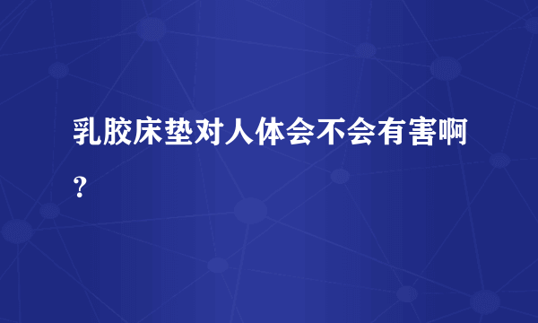 乳胶床垫对人体会不会有害啊？