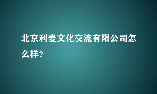北京利麦文化交流有限公司怎么样？