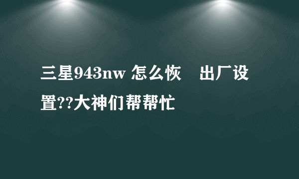 三星943nw 怎么恢復出厂设置??大神们帮帮忙
