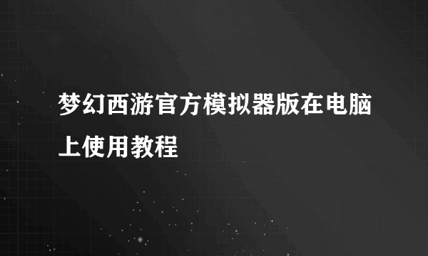 梦幻西游官方模拟器版在电脑上使用教程