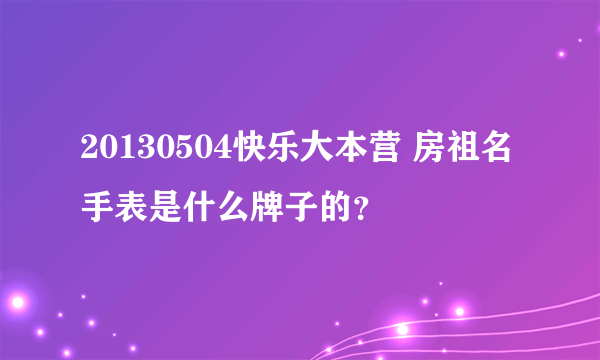 20130504快乐大本营 房祖名手表是什么牌子的？
