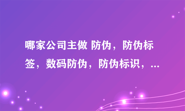哪家公司主做 防伪，防伪标签，数码防伪，防伪标识，防伪商标~？