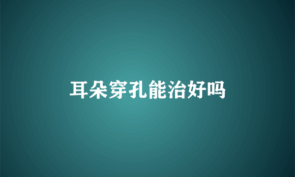耳朵穿孔能治好吗