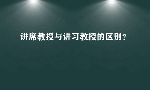 讲席教授与讲习教授的区别？