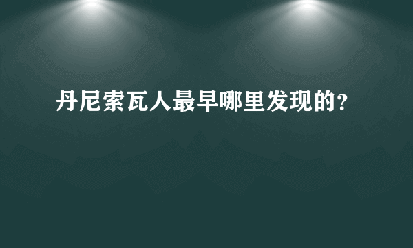 丹尼索瓦人最早哪里发现的？