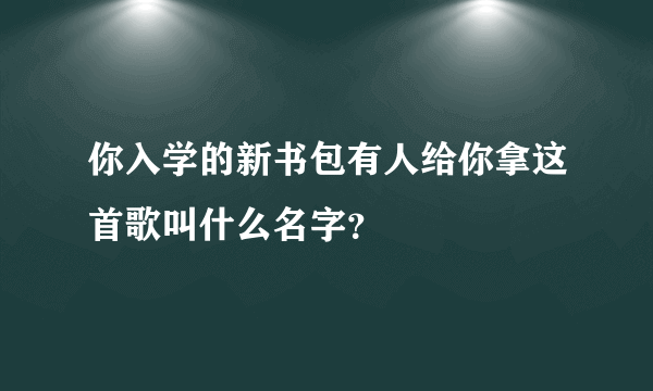 你入学的新书包有人给你拿这首歌叫什么名字？