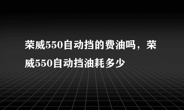 荣威550自动挡的费油吗，荣威550自动挡油耗多少