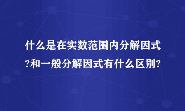 什么是在实数范围内分解因式?和一般分解因式有什么区别?