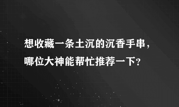 想收藏一条土沉的沉香手串，哪位大神能帮忙推荐一下？