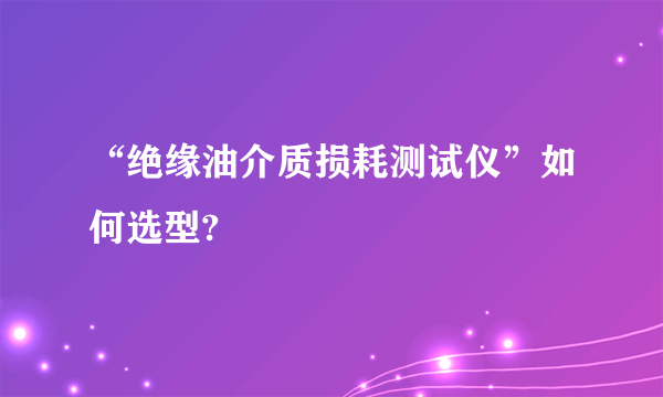 “绝缘油介质损耗测试仪”如何选型?