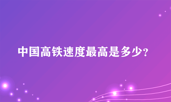 中国高铁速度最高是多少？