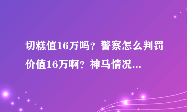 切糕值16万吗？警察怎么判罚价值16万啊？神马情况，高人指点。