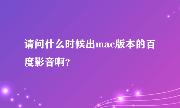请问什么时候出mac版本的百度影音啊？