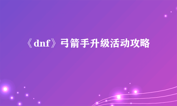 《dnf》弓箭手升级活动攻略