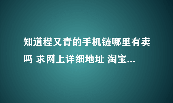 知道程又青的手机链哪里有卖吗 求网上详细地址 淘宝找了半天都找不到