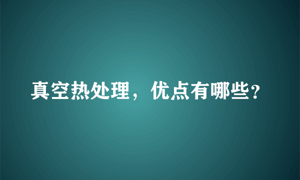 真空热处理，优点有哪些？