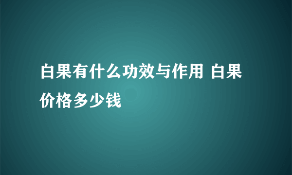 白果有什么功效与作用 白果价格多少钱