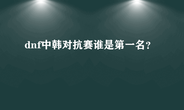 dnf中韩对抗赛谁是第一名？