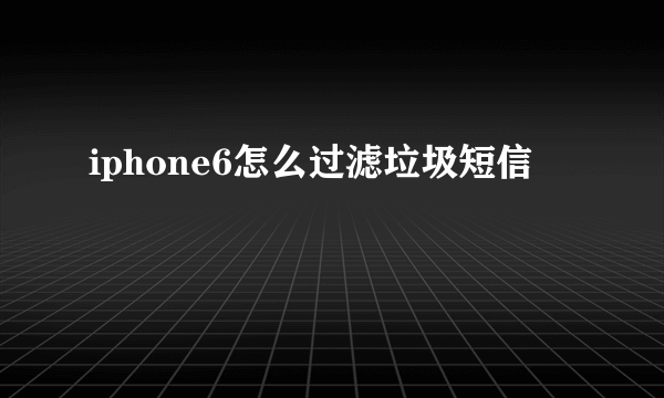 iphone6怎么过滤垃圾短信